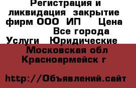 Регистрация и ликвидация (закрытие) фирм ООО, ИП.  › Цена ­ 2 500 - Все города Услуги » Юридические   . Московская обл.,Красноармейск г.